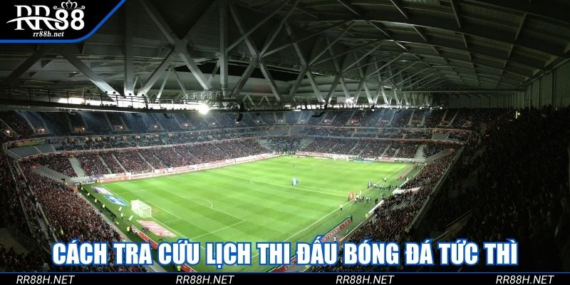 Cách tra cứu lịch thi đấu bóng đá nhanh chóng, tức thì