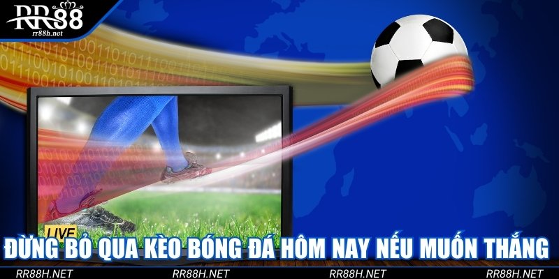 Đừng bỏ qua kèo bóng đá hôm nay nếu muốn chiến thắng lớn